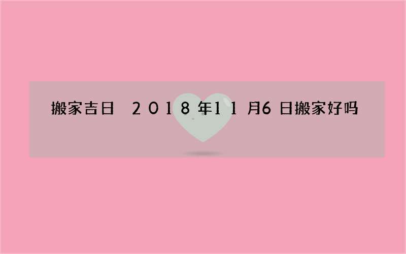 搬家吉日 2018年11月6日搬家好吗